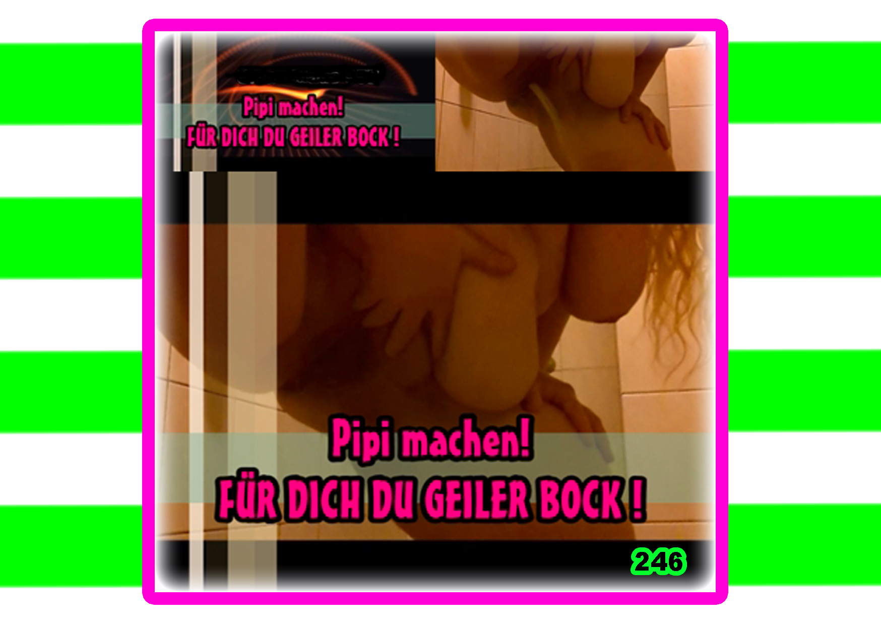 Pipi machen! FÜR DICH DU GEILER BOCK !